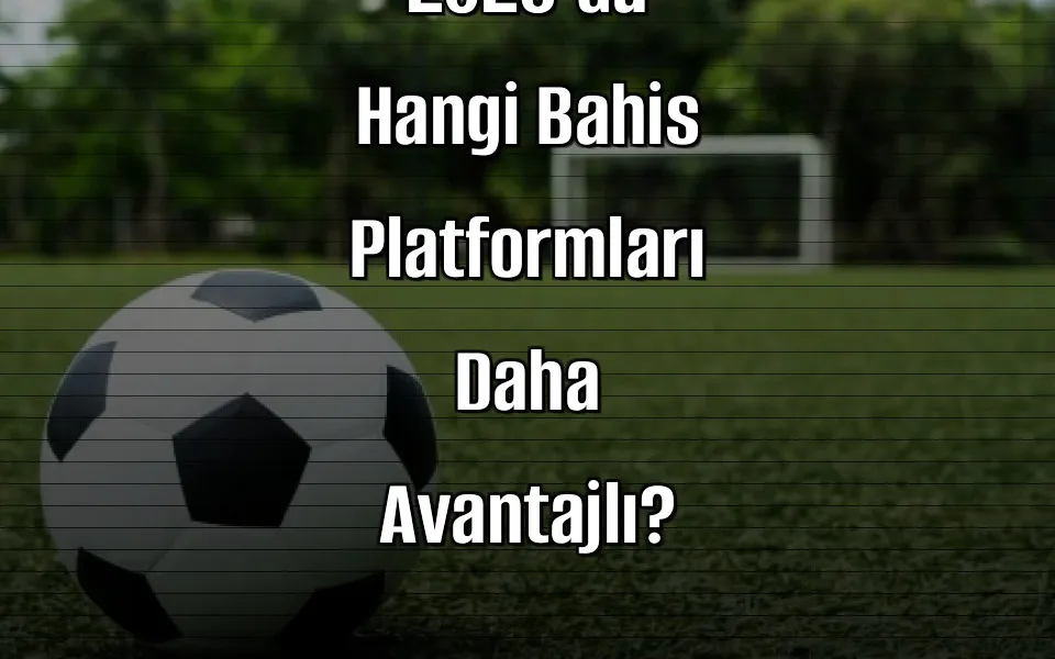 2026’da Hangi Bahis Platformları Daha Avantajlı?